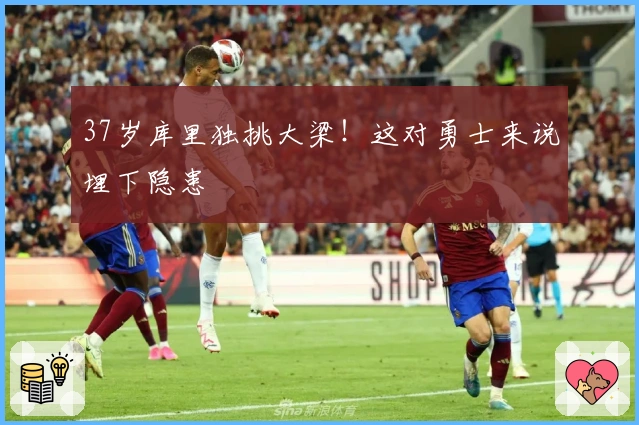 37岁库里独挑大梁！这对勇士来说埋下隐患