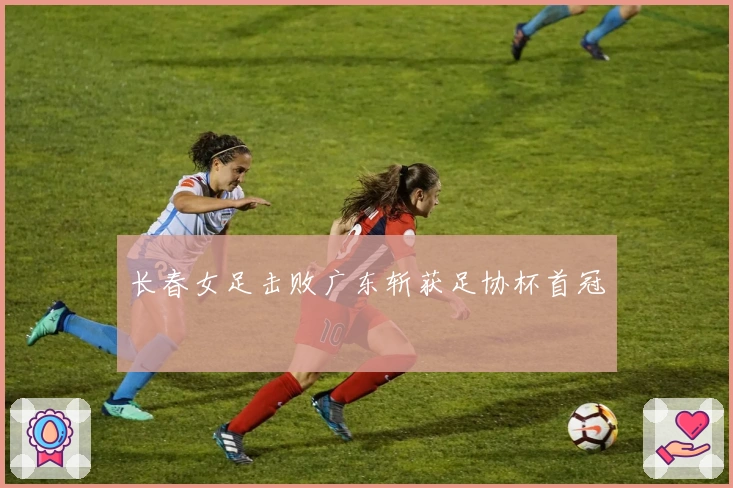 长春女足击败广东斩获足协杯首冠