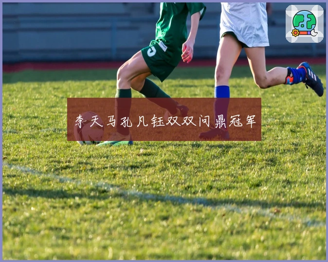 李天马孔凡钰双双问鼎冠军