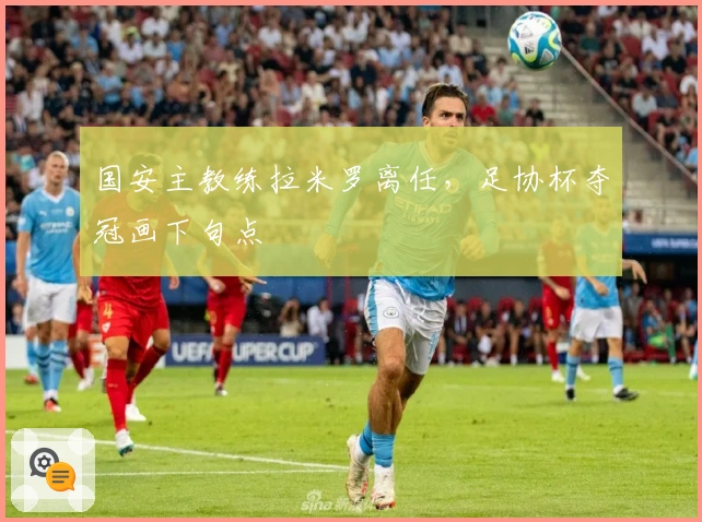 国安主教练拉米罗离任，足协杯夺冠画下句点