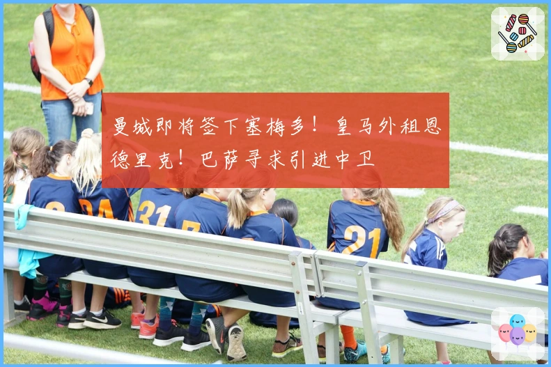 曼城即将签下塞梅多！皇马外租恩德里克！巴萨寻求引进中卫