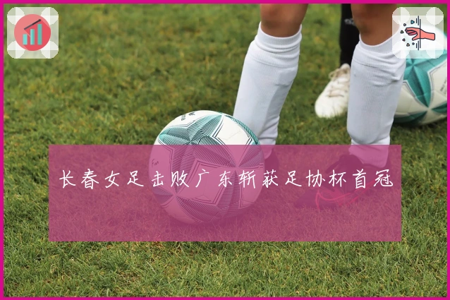 长春女足击败广东斩获足协杯首冠