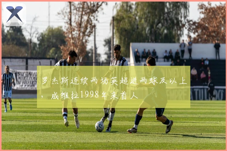 罗杰斯连续两场英超进两球及以上，成维拉1998年来首人