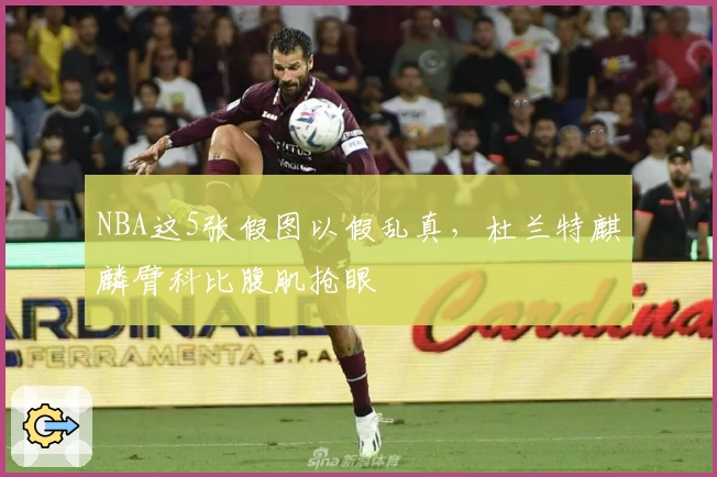 NBA这5张假图以假乱真，杜兰特麒麟臂科比腹肌抢眼