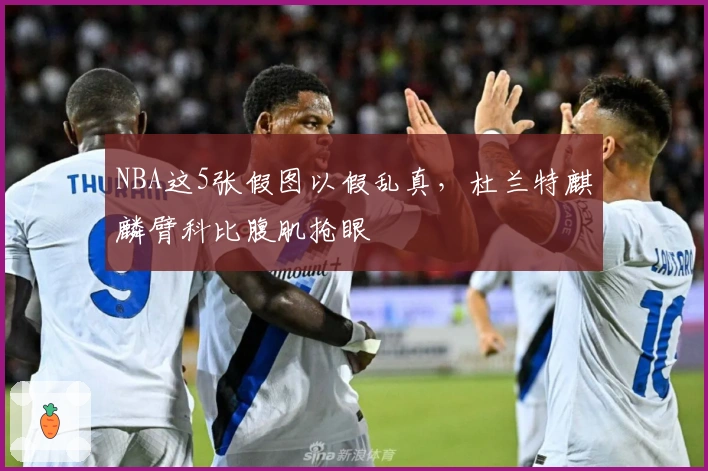 NBA这5张假图以假乱真，杜兰特麒麟臂科比腹肌抢眼